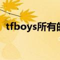 tfboys所有的歌曲歌名（tfboys所有的歌）