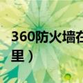 360防火墙在哪里打开 端口（360防火墙在哪里）