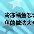 冷冻鳕鱼怎么做好吃又简单还没腥味（冰冻鳕鱼的做法大全）