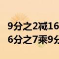 9分之2减16分之7乘9分之2解答（9分之2减16分之7乘9分之2）