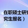 在职硕士研究生报名表在哪里找（在职硕士研究生报名）