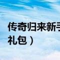 传奇归来新手礼盒里都有什么东西（传奇归来礼包）