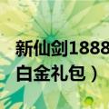 新仙剑1888白金礼包怎么获得（新仙剑1888白金礼包）