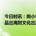 今日时讯：斑小将：民族品牌的荣耀征程与文化践行，从产品出海到文化出海