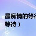 最痴情的等待莫过于一直的等下去（最痴情的等待）