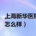 上海新华医院怎么样和同济比（上海新华医院怎么样）