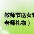 教师节送女老师礼物可以送什么（教师节送女老师礼物）