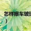 怎样擦车玻璃又快又干净又没水印（怎样擦车）