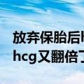 放弃保胎后hcg又翻倍了怎么办（放弃保胎后hcg又翻倍了）