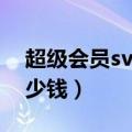 超级会员svip年费15个月（svip超级会员多少钱）