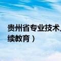 贵州省专业技术人员继续教育官网（贵州省专业技术人员继续教育）