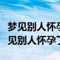 梦见别人怀孕了是什么意思周公解梦女人（梦见别人怀孕了）