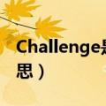 Challenge是什么意思（challenge是什么意思）