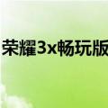 荣耀3x畅玩版预约充电（荣耀3x畅玩版预约）