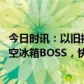 今日时讯：以旧换新的风吹到职场！网红李什么闯PK海信真空冰箱BOSS，快乐向前冲顶峰相见