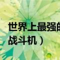 世界上最强的战斗机排名第一（世界上最强的战斗机）