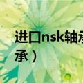 进口nsk轴承和昆山产的哪个好（进口nsk轴承）