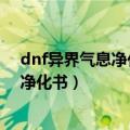 dnf异界气息净化书和清除卷轴有什么区别（dnf异界气息净化书）