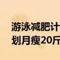 游泳减肥计划月瘦20斤怎么写（游泳减肥计划月瘦20斤）