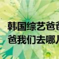 韩国综艺爸爸我们去哪儿第一季（韩国综艺爸爸我们去哪儿）