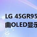 LG 45GR95QE是一款用于游戏的庞然大物弯曲OLED显示器