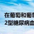 在葡萄和葡萄酒中发现的一种化合物可以调节2型糖尿病血糖