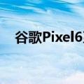 谷歌Pixel6系列现在可以在更多国家购买