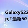 GalaxyS22系列将是首批支持AT&amp;T最新5G网络的手机