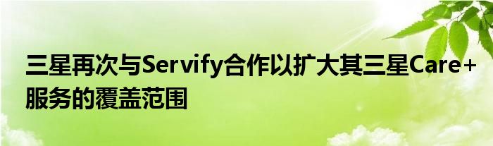 三星再次与Servify合作以扩大其三星Care+服务的覆盖范围