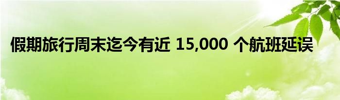 假期旅行周末迄今有近 15,000 个航班延误