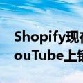 Shopify现在终于让电子商务网站所有者在YouTube上销售产品