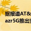 据报道AT&amp;T开始为其摩托罗拉Razr5G推出安卓11