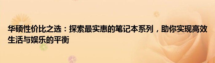 华硕性价比之选：探索最实惠的笔记本系列，助你实现高效生活与娱乐的平衡